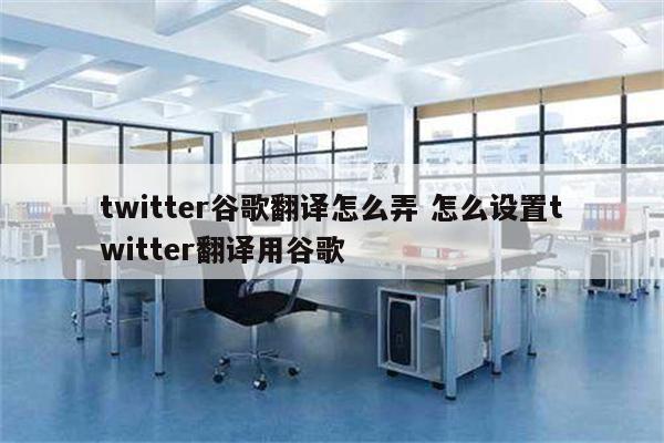 twitter谷歌翻译怎么弄 怎么设置twitter翻译用谷歌
