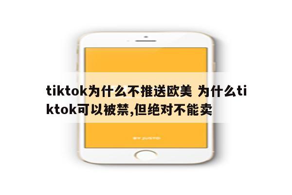 tiktok为什么不推送欧美 为什么tiktok可以被禁,但绝对不能卖