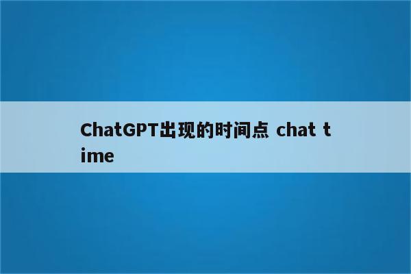 ChatGPT出现的时间点 chat time