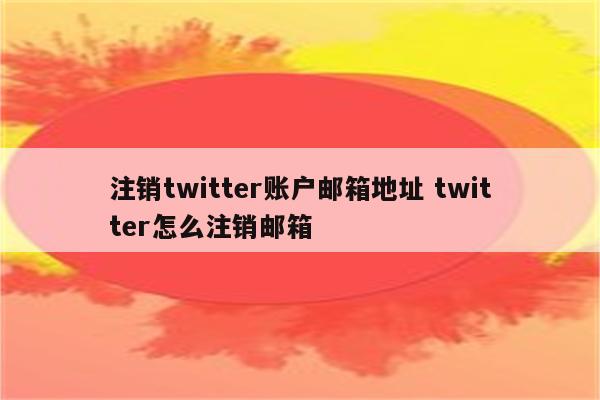 注销twitter账户邮箱地址 twitter怎么注销邮箱
