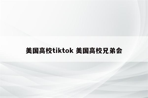 美国高校tiktok 美国高校兄弟会