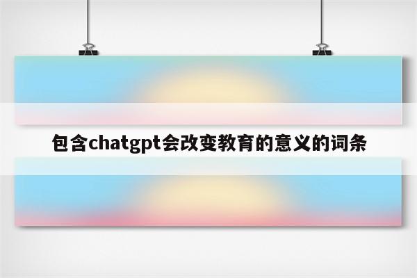 包含chatgpt会改变教育的意义的词条