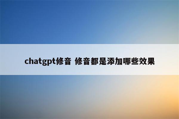 chatgpt修音 修音都是添加哪些效果