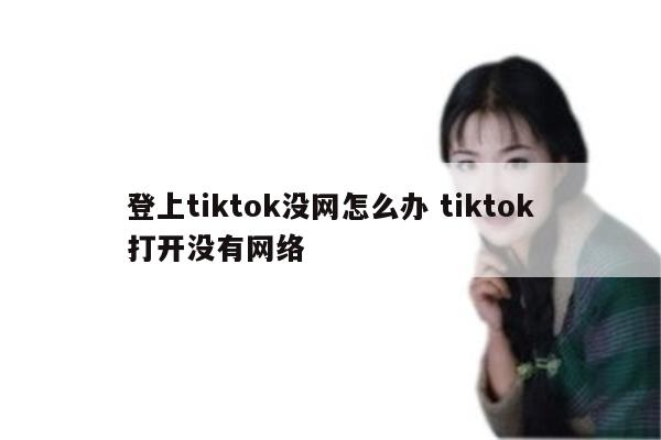 登上tiktok没网怎么办 tiktok打开没有网络
