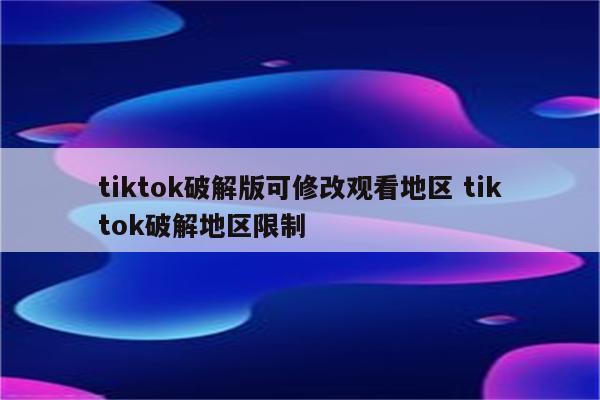 tiktok破解版可修改观看地区 tiktok破解地区限制