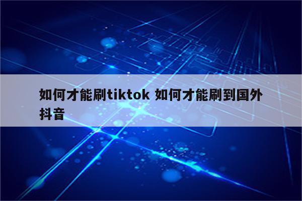 如何才能刷tiktok 如何才能刷到国外抖音