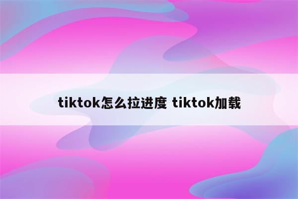 tiktok怎么拉进度 tiktok加载