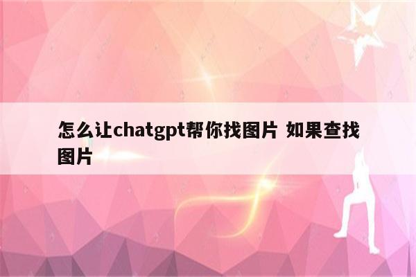 怎么让chatgpt帮你找图片 如果查找图片