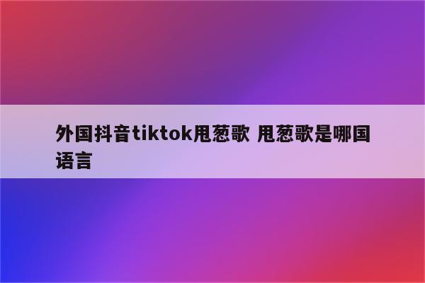 外国抖音tiktok甩葱歌 甩葱歌是哪国语言