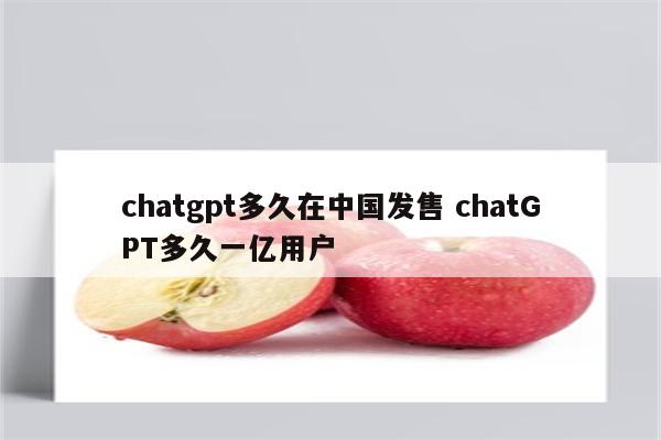 chatgpt多久在中国发售 chatGPT多久一亿用户