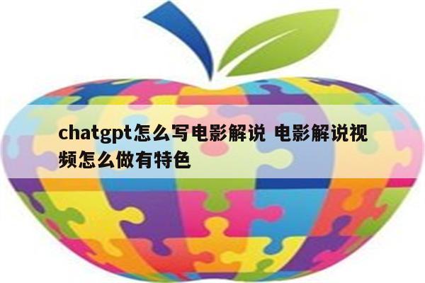 chatgpt怎么写电影解说 电影解说视频怎么做有特色