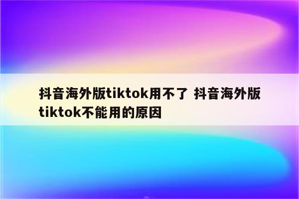 抖音海外版tiktok用不了 抖音海外版tiktok不能用的原因