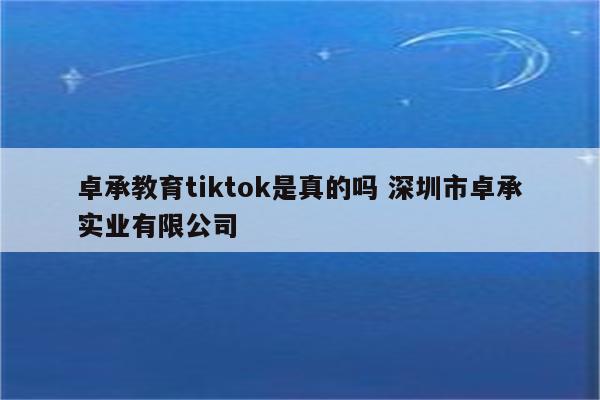 卓承教育tiktok是真的吗 深圳市卓承实业有限公司