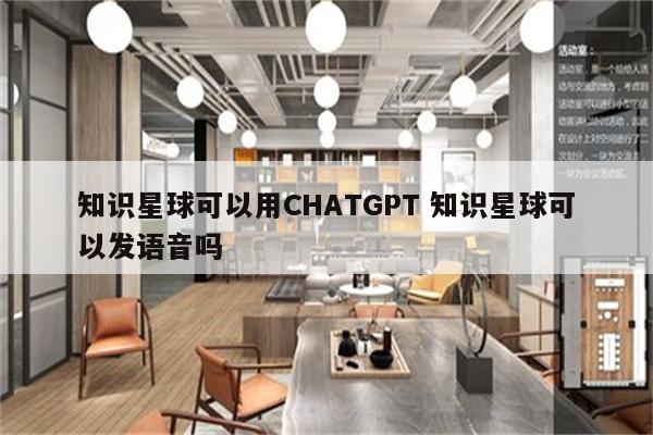 知识星球可以用CHATGPT 知识星球可以发语音吗