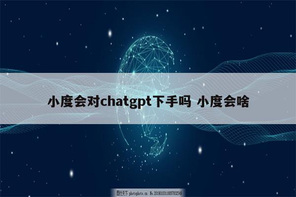 小度会对chatgpt下手吗 小度会啥