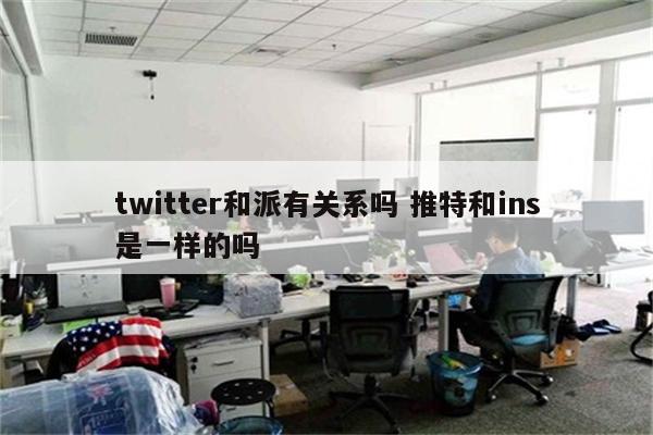twitter和派有关系吗 推特和ins是一样的吗