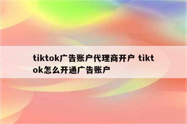 tiktok广告账户代理商开户 tiktok怎么开通广告账户