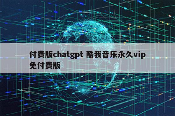 付费版chatgpt 酷我音乐永久vip免付费版