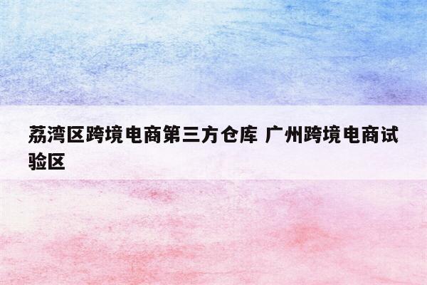 荔湾区跨境电商第三方仓库 广州跨境电商试验区