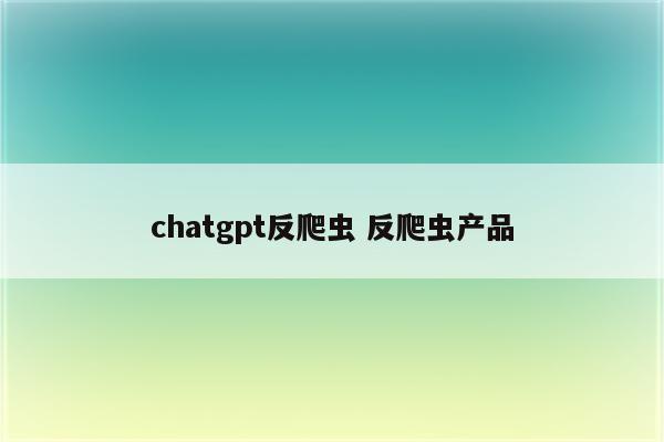 chatgpt反爬虫 反爬虫产品