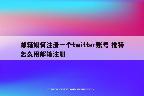 邮箱如何注册一个twitter账号 推特怎么用邮箱注册