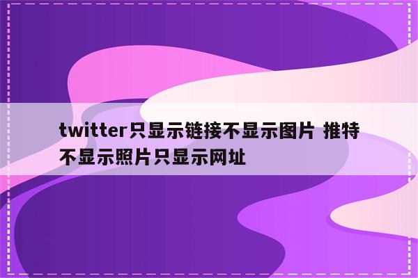 twitter只显示链接不显示图片 推特不显示照片只显示网址