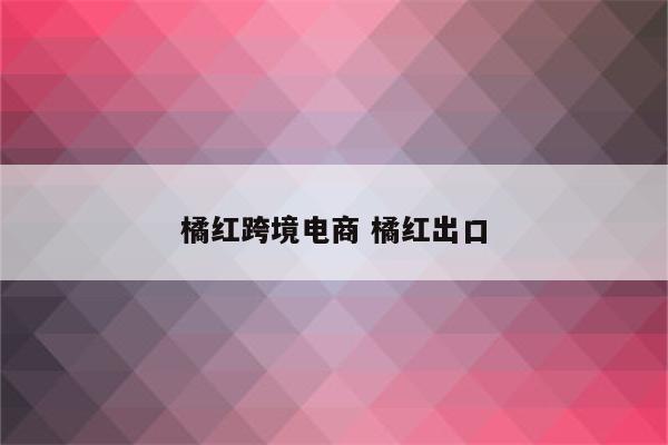 橘红跨境电商 橘红出口