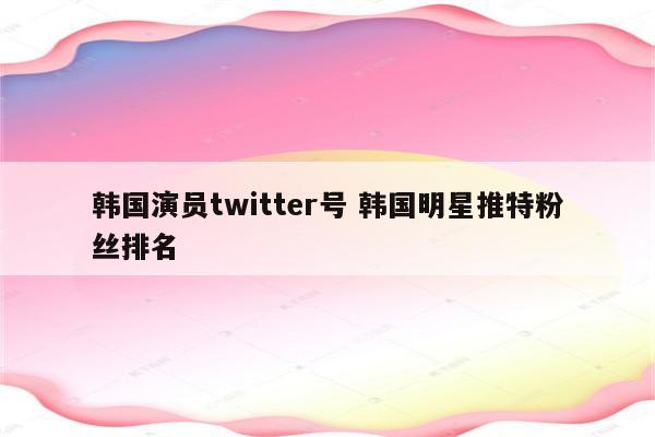 韩国演员twitter号 韩国明星推特粉丝排名