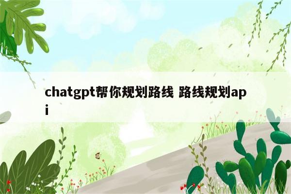 chatgpt帮你规划路线 路线规划api