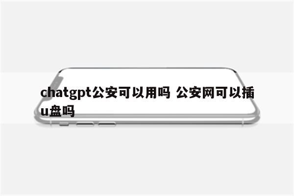 chatgpt公安可以用吗 公安网可以插u盘吗