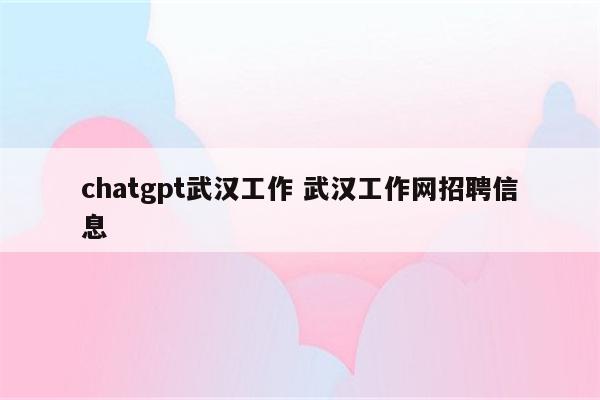 chatgpt武汉工作 武汉工作网招聘信息