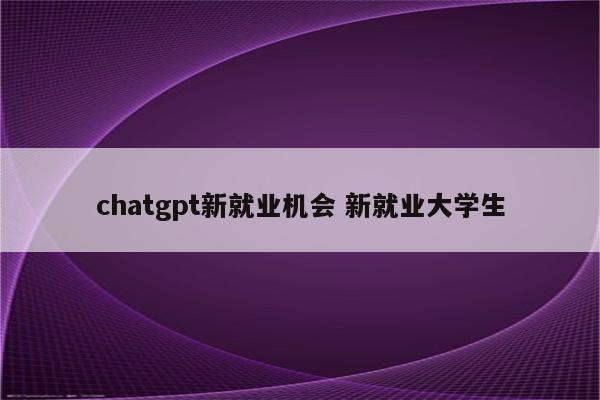 chatgpt新就业机会 新就业大学生