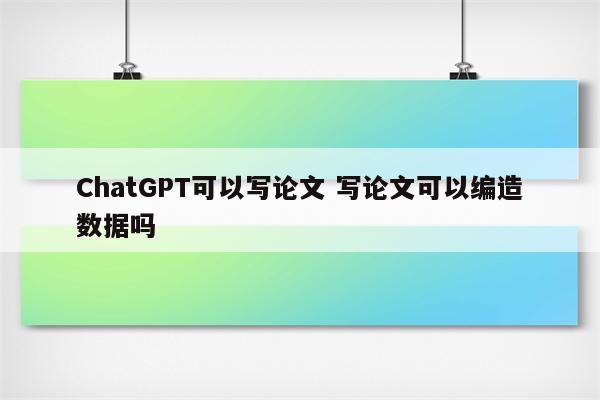ChatGPT可以写论文 写论文可以编造数据吗