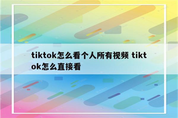 tiktok怎么看个人所有视频 tiktok怎么直接看