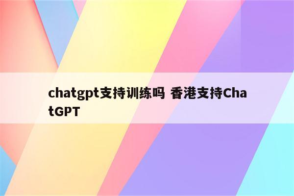 chatgpt支持训练吗 香港支持ChatGPT