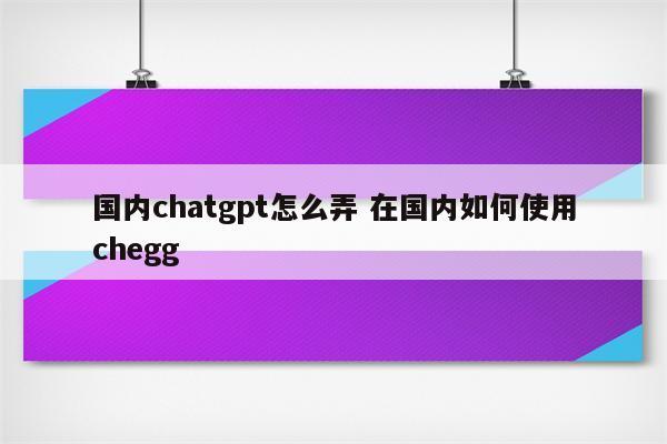 国内chatgpt怎么弄 在国内如何使用chegg