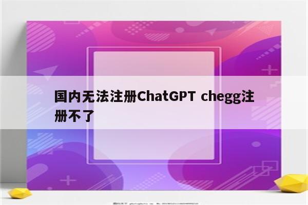 国内无法注册ChatGPT chegg注册不了