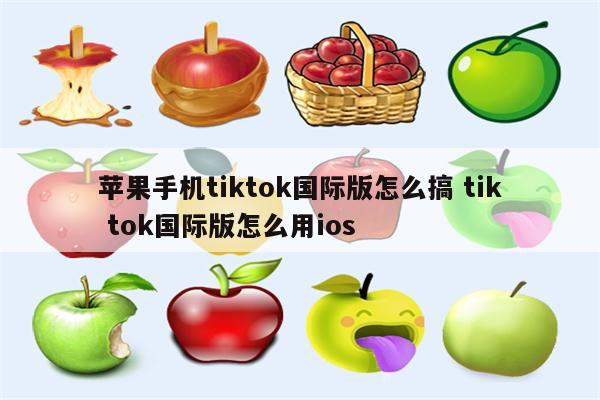 苹果手机tiktok国际版怎么搞 tik tok国际版怎么用ios