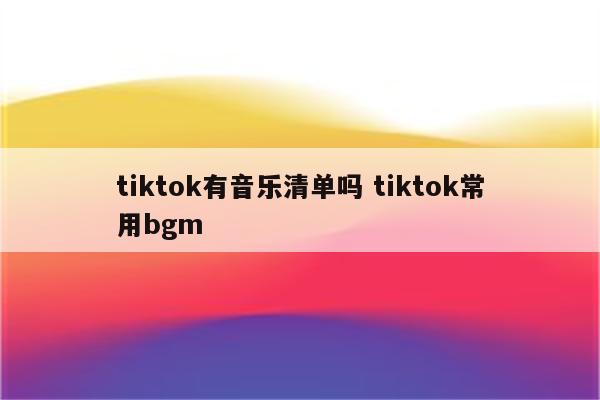 tiktok有音乐清单吗 tiktok常用bgm