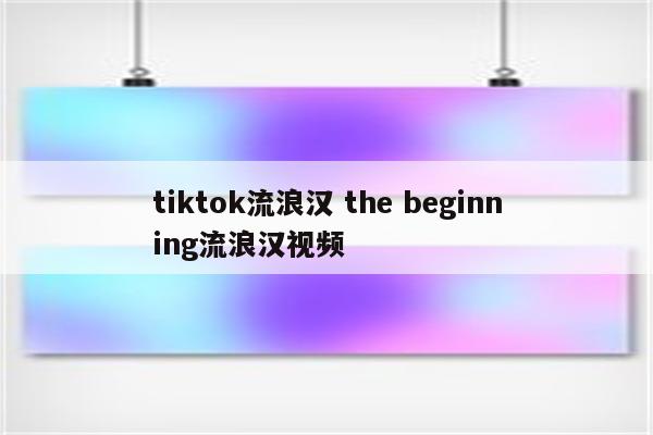 tiktok流浪汉 the beginning流浪汉视频