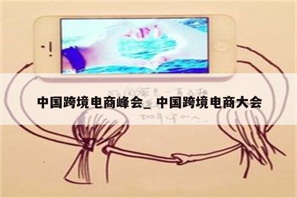 中国跨境电商峰会_ 中国跨境电商大会