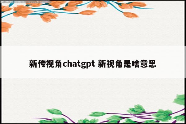 新传视角chatgpt 新视角是啥意思