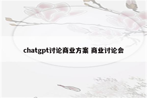 chatgpt讨论商业方案 商业讨论会