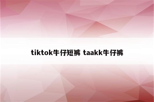 tiktok牛仔短裤 taakk牛仔裤