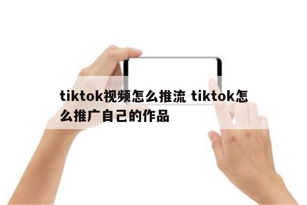 tiktok视频怎么推流 tiktok怎么推广自己的作品