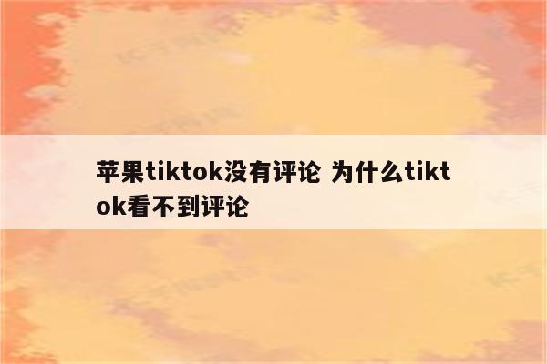 苹果tiktok没有评论 为什么tiktok看不到评论