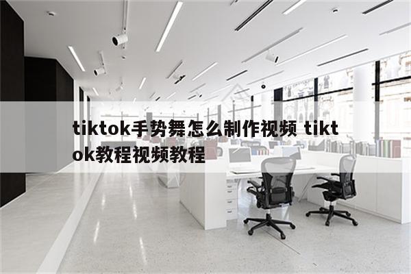 tiktok手势舞怎么制作视频 tiktok教程视频教程