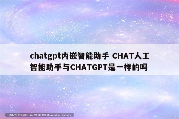 chatgpt内嵌智能助手 CHAT人工智能助手与CHATGPT是一样的吗