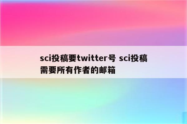 sci投稿要twitter号 sci投稿需要所有作者的邮箱