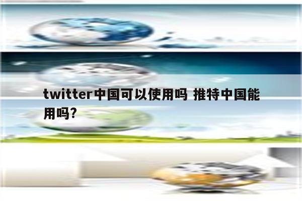 twitter中国可以使用吗 推特中国能用吗?